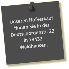 Unseren Hofverkauf finden Sie in der Deutschordenstr. 22 in 73432 Waldhausen.