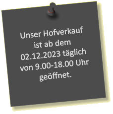 Unser Hofverkauf ist ab dem 02.12.2023 täglich  von 9.00-18.00 Uhr geöffnet.